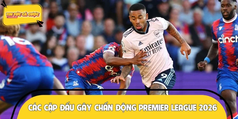 Các cặp đấu gây chấn động Premier League 2026